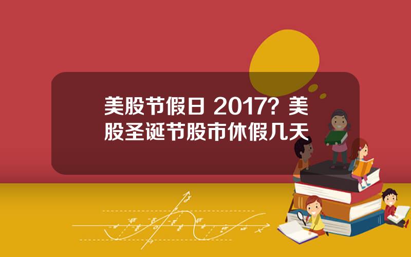 美股节假日 2017？美股圣诞节股市休假几天